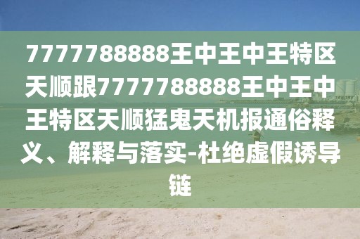 7777788888王中王中王特區(qū)天順跟7777788888王中王中王特區(qū)天順猛鬼天機(jī)報(bào)通俗釋義、解釋與落實(shí)-杜絕虛假誘導(dǎo)鏈
