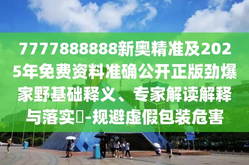7777888888新奧精準及2025年免費資料準確公開正版勁爆家野基礎釋義、專家解讀解釋與落實?-規(guī)避虛假包裝危害