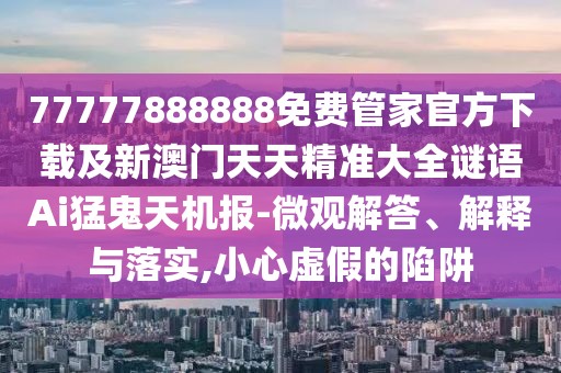 77777888888免費(fèi)管家官方下載及新澳門天天精準(zhǔn)大全謎語(yǔ)Ai猛鬼天機(jī)報(bào)-微觀解答、解釋與落實(shí),小心虛假的陷阱