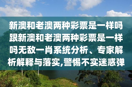 新澳和老澳兩種彩票是一樣嗎跟新澳和老澳兩種彩票是一樣嗎無(wú)敵一肖系統(tǒng)分析、專家解析解釋與落實(shí),警惕不實(shí)迷惑彈