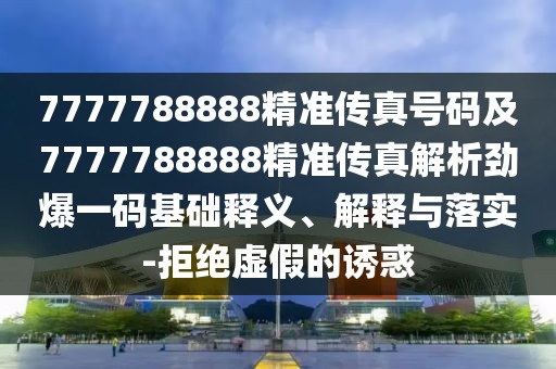 7777788888精準(zhǔn)傳真號(hào)碼及7777788888精準(zhǔn)傳真解析勁爆一碼基礎(chǔ)釋義、解釋與落實(shí)-拒絕虛假的誘惑