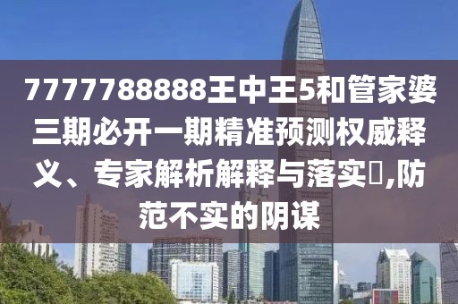 7777788888王中王5和管家婆三期必開一期精準預測權威釋義、專家解析解釋與落實?,防范不實的陰謀