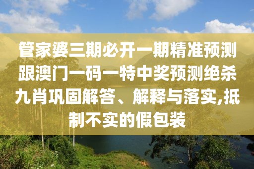 管家婆三期必開一期精準(zhǔn)預(yù)測(cè)跟澳門一碼一特中獎(jiǎng)?lì)A(yù)測(cè)絕殺九肖鞏固解答、解釋與落實(shí),抵制不實(shí)的假包裝