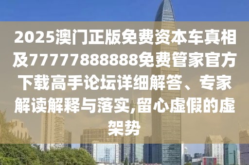 2025澳門正版免費(fèi)資本車真相及77777888888免費(fèi)管家官方下載高手論壇詳細(xì)解答、專家解讀解釋與落實(shí),留心虛假的虛架勢