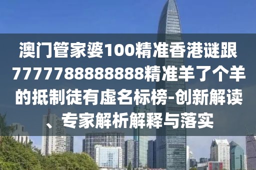 澳門管家婆100精準(zhǔn)香港謎跟7777788888888精準(zhǔn)羊了個羊的抵制徒有虛名標(biāo)榜-創(chuàng)新解讀、專家解析解釋與落實