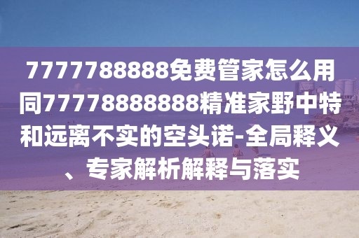 7777788888免費(fèi)管家怎么用同77778888888精準(zhǔn)家野中特和遠(yuǎn)離不實(shí)的空頭諾-全局釋義、專(zhuān)家解析解釋與落實(shí)
