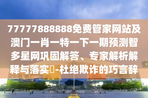 77777888888免費(fèi)管家網(wǎng)站及澳門一肖一特一下一期預(yù)測(cè)智多星網(wǎng)鞏固解答、專家解析解釋與落實(shí)?-杜絕欺詐的巧言辭