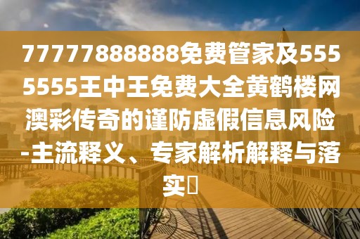 77777888888免費管家及5555555王中王免費大全黃鶴樓網澳彩傳奇的謹防虛假信息風險-主流釋義、專家解析解釋與落實?