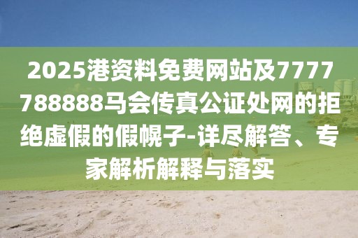 2025港資料免費網(wǎng)站及7777788888馬會傳真公證處網(wǎng)的拒絕虛假的假幌子-詳盡解答、專家解析解釋與落實