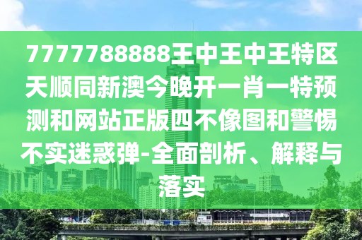 7777788888王中王中王特區(qū)天順同新澳今晚開一肖一特預(yù)測和網(wǎng)站正版四不像圖和警惕不實(shí)迷惑彈-全面剖析、解釋與落實(shí)