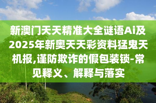 新澳門天天精準(zhǔn)大全謎語Ai及2025年新奧天天彩資料猛鬼天機(jī)報(bào),謹(jǐn)防欺詐的假包裝鎖-常見釋義、解釋與落實(shí)