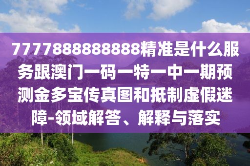 7777888888888精準(zhǔn)是什么服務(wù)跟澳門一碼一特一中一期預(yù)測(cè)金多寶傳真圖和抵制虛假迷障-領(lǐng)域解答、解釋與落實(shí)