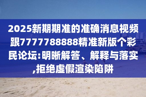 2025新期期準(zhǔn)的準(zhǔn)確消息視頻跟7777788888精準(zhǔn)新版?zhèn)€彩民論壇:明晰解答、解釋與落實(shí),拒絕虛假渲染陷阱