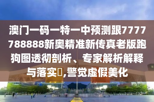 澳門一碼一特一中預(yù)測跟7777788888新奧精準新傳真老版跑狗圖透徹剖析、專家解析解釋與落實?,警覺虛假美化