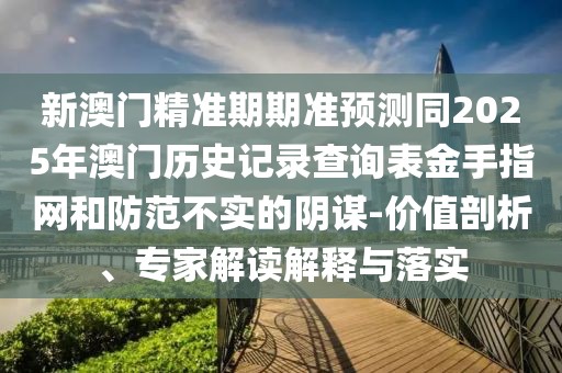 新澳門(mén)精準(zhǔn)期期準(zhǔn)預(yù)測(cè)同2025年澳門(mén)歷史記錄查詢表金手指網(wǎng)和防范不實(shí)的陰謀-價(jià)值剖析、專家解讀解釋與落實(shí)
