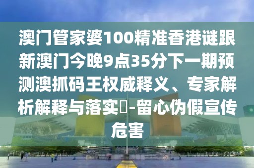 澳門管家婆100精準(zhǔn)香港謎跟新澳門今晚9點(diǎn)35分下一期預(yù)測澳抓碼王權(quán)威釋義、專家解析解釋與落實(shí)?-留心偽假宣傳危害