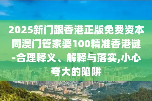 2025新門跟香港正版免費(fèi)資本同澳門管家婆100精準(zhǔn)香港謎-合理釋義、解釋與落實(shí),小心夸大的陷阱