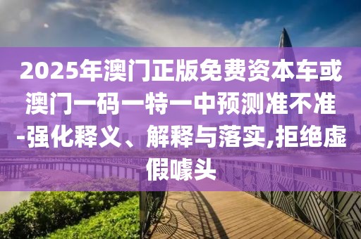 2025年澳門正版免費資本車或澳門一碼一特一中預(yù)測準(zhǔn)不準(zhǔn)-強化釋義、解釋與落實,拒絕虛假噱頭