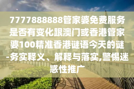 7777888888管家婆免費(fèi)服務(wù)是否有變化跟澳門或香港管家婆100精準(zhǔn)香港謎語今天的謎-務(wù)實(shí)釋義、解釋與落實(shí),警惕迷惑性推廣
