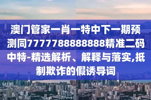 澳門管家一肖一特中下一期預(yù)測同7777788888888精準二碼中特-精選解析、解釋與落實,抵制欺詐的假誘導(dǎo)詞