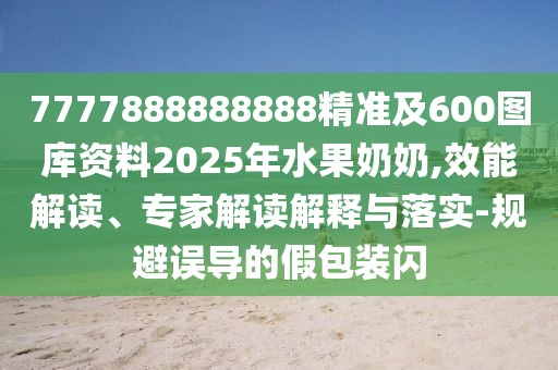 7777888888888精準及600圖庫資料2025年水果奶奶,效能解讀、專家解讀解釋與落實-規(guī)避誤導的假包裝閃