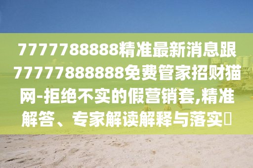 7777788888精準(zhǔn)最新消息跟77777888888免費管家招財貓網(wǎng)-拒絕不實的假營銷套,精準(zhǔn)解答、專家解讀解釋與落實?