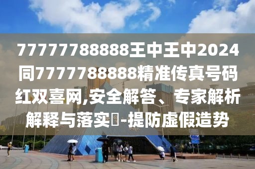 77777788888王中王中2024同7777788888精準(zhǔn)傳真號碼紅雙喜網(wǎng),安全解答、專家解析解釋與落實?-提防虛假造勢