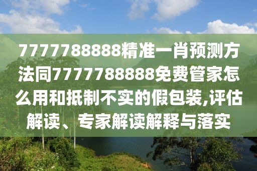 7777788888精準(zhǔn)一肖預(yù)測方法同7777788888免費管家怎么用和抵制不實的假包裝,評估解讀、專家解讀解釋與落實