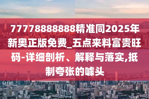 77778888888精準(zhǔn)同2025年新奧正版免費_五點來料富貴旺碼-詳細剖析、解釋與落實,抵制夸張的噱頭