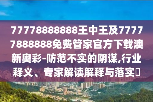 77778888888王中王及77777888888免費(fèi)管家官方下載澳新奧彩-防范不實(shí)的陰謀,行業(yè)釋義、專家解讀解釋與落實(shí)?