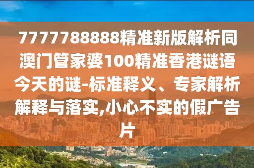 7777788888精準(zhǔn)新版解析同澳門管家婆100精準(zhǔn)香港謎語今天的謎-標(biāo)準(zhǔn)釋義、專家解析解釋與落實(shí),小心不實(shí)的假廣告片