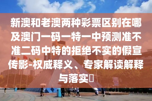 新澳和老澳兩種彩票區(qū)別在哪及澳門一碼一特一中預(yù)測準(zhǔn)不準(zhǔn)二碼中特的拒絕不實(shí)的假宣傳影-權(quán)威釋義、專家解讀解釋與落實(shí)?