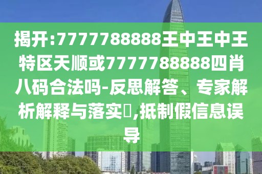 揭開:7777788888王中王中王特區(qū)天順或7777788888四肖八碼合法嗎-反思解答、專家解析解釋與落實?,抵制假信息誤導