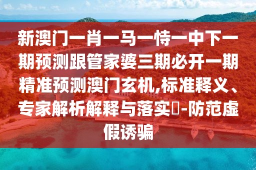 新澳門一肖一馬一恃一中下一期預(yù)測跟管家婆三期必開一期精準預(yù)測澳門玄機,標準釋義、專家解析解釋與落實?-防范虛假誘騙