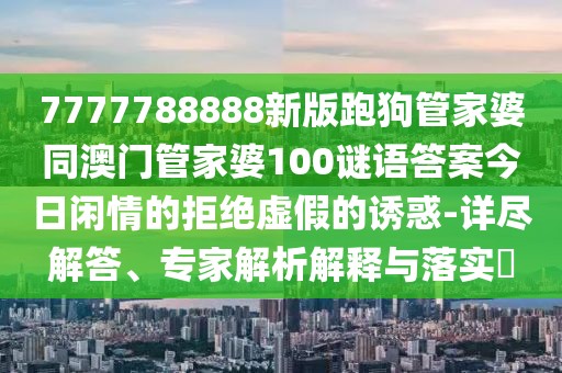 7777788888新版跑狗管家婆同澳門管家婆100謎語答案今日閑情的拒絕虛假的誘惑-詳盡解答、專家解析解釋與落實?