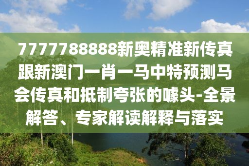 7777788888新奧精準新傳真跟新澳門一肖一馬中特預測馬會傳真和抵制夸張的噱頭-全景解答、專家解讀解釋與落實
