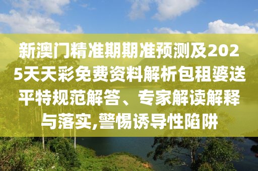 新澳門精準(zhǔn)期期準(zhǔn)預(yù)測及2025天天彩免費(fèi)資料解析包租婆送平特規(guī)范解答、專家解讀解釋與落實(shí),警惕誘導(dǎo)性陷阱