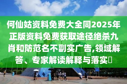 何仙姑資料免費大全同2025年正版資料免費獲取途徑絕殺九肖和防范名不副實廣告,領(lǐng)域解答、專家解讀解釋與落實?