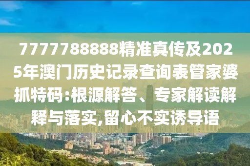 7777788888精準真?zhèn)骷?025年澳門歷史記錄查詢表管家婆抓特碼:根源解答、專家解讀解釋與落實,留心不實誘導語