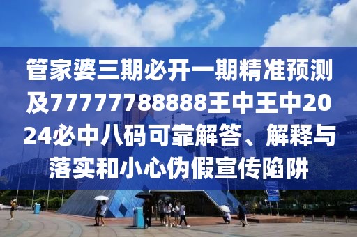 管家婆三期必開一期精準(zhǔn)預(yù)測及77777788888王中王中2024必中八碼可靠解答、解釋與落實和小心偽假宣傳陷阱