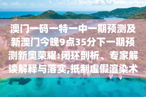 澳門一碼一特一中一期預(yù)測及新澳門今晚9點35分下一期預(yù)測新奧榮耀:閉環(huán)剖析、專家解讀解釋與落實,抵制虛假渲染術(shù)