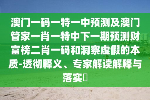 澳門(mén)一碼一特一中預(yù)測(cè)及澳門(mén)管家一肖一特中下一期預(yù)測(cè)財(cái)富榜二肖一碼和洞察虛假的本質(zhì)-透徹釋義、專家解讀解釋與落實(shí)?