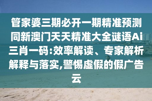管家婆三期必開一期精準(zhǔn)預(yù)測同新澳門天天精準(zhǔn)大全謎語Ai三肖一碼:效率解讀、專家解析解釋與落實(shí),警惕虛假的假廣告云