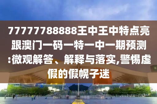 77777788888王中王中特點(diǎn)亮跟澳門(mén)一碼一特一中一期預(yù)測(cè):微觀解答、解釋與落實(shí),警惕虛假的假幌子迷