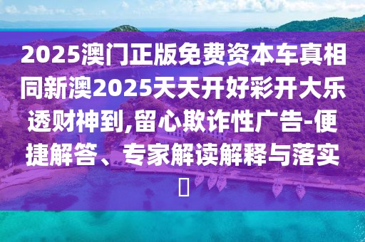 2025澳門正版免費(fèi)資本車真相同新澳2025天天開好彩開大樂透財(cái)神到,留心欺詐性廣告-便捷解答、專家解讀解釋與落實(shí)?