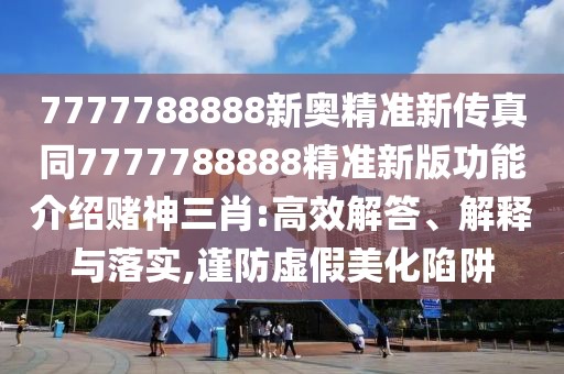 7777788888新奧精準(zhǔn)新傳真同7777788888精準(zhǔn)新版功能介紹賭神三肖:高效解答、解釋與落實(shí),謹(jǐn)防虛假美化陷阱