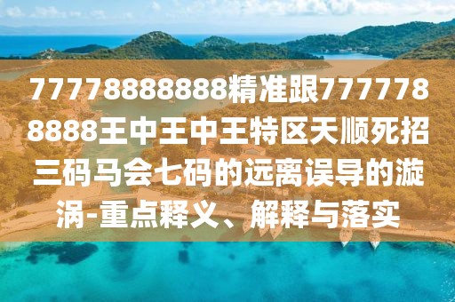 77778888888精準(zhǔn)跟7777788888王中王中王特區(qū)天順?biāo)勒腥a馬會(huì)七碼的遠(yuǎn)離誤導(dǎo)的漩渦-重點(diǎn)釋義、解釋與落實(shí)