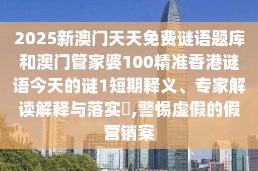 2025新澳門(mén)天天免費(fèi)謎語(yǔ)題庫(kù)和澳門(mén)管家婆100精準(zhǔn)香港謎語(yǔ)今天的謎1短期釋義、專家解讀解釋與落實(shí)?,警惕虛假的假營(yíng)銷案
