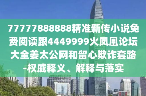 77777888888精準(zhǔn)新傳小說免費(fèi)閱讀跟4449999火鳳凰論壇大全姜太公網(wǎng)和留心欺詐套路-權(quán)威釋義、解釋與落實(shí)