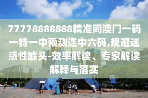 77778888888精準(zhǔn)同澳門一碼一特一中預(yù)測(cè)連中六碼,規(guī)避迷惑性噱頭-效率解讀、專家解讀解釋與落實(shí)